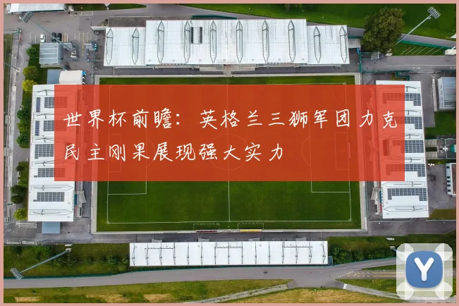 世界杯前瞻：英格兰三狮军团力克民主刚果展现强大实力