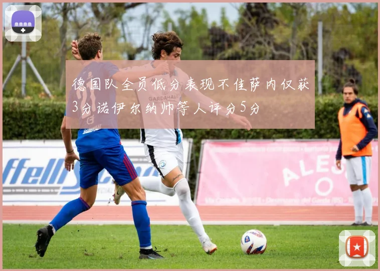 德国队全员低分表现不佳萨内仅获3分诺伊尔纳帅等人评分5分