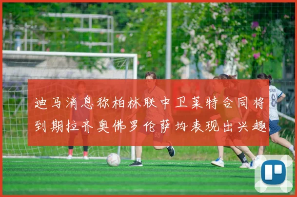 迪马消息称柏林联中卫莱特合同将到期拉齐奥佛罗伦萨均表现出兴趣