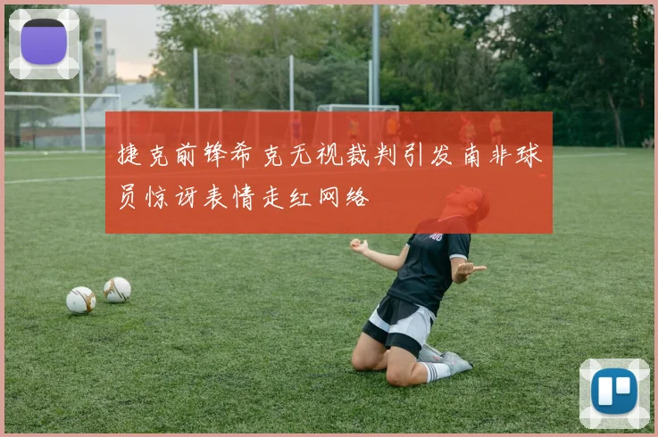 捷克前锋希克无视裁判引发南非球员惊讶表情走红网络
