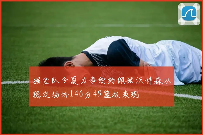 掘金队今夏力争续约佩顿沃特森以稳定场均146分49篮板表现