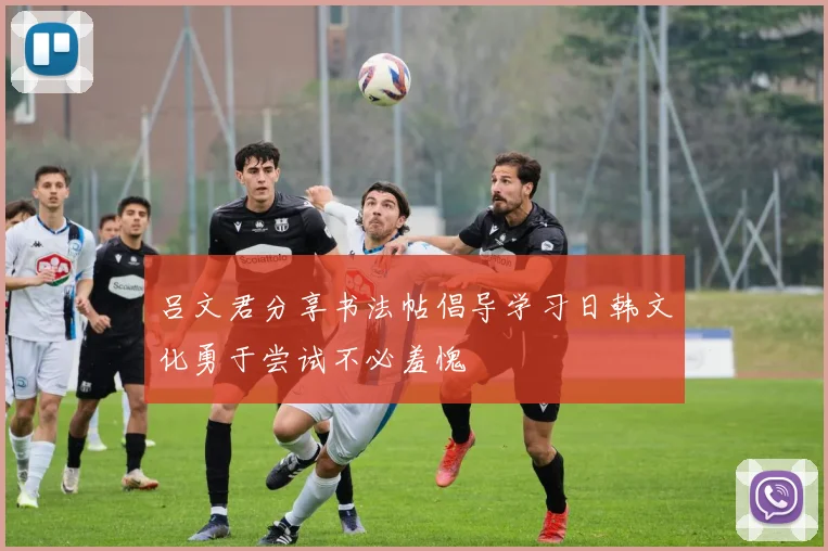 吕文君分享书法帖倡导学习日韩文化勇于尝试不必羞愧