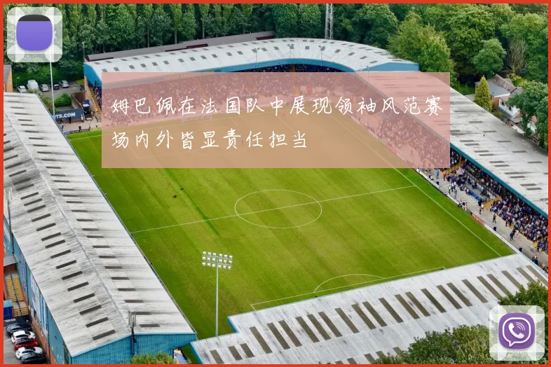 姆巴佩在法国队中展现领袖风范赛场内外皆显责任担当