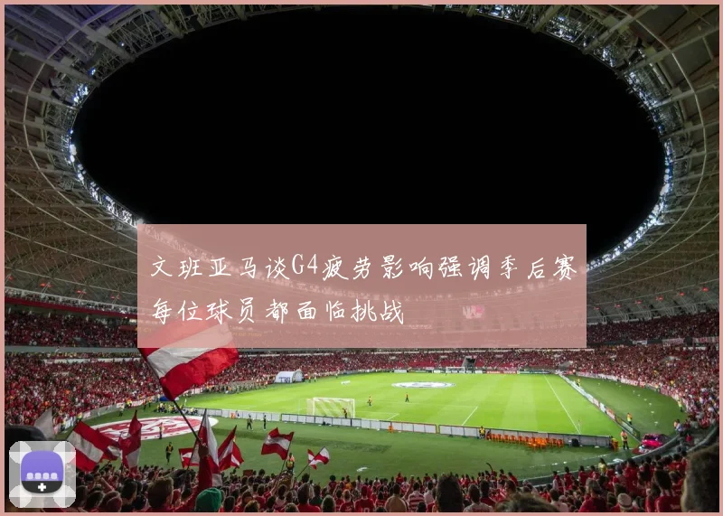文班亚马谈G4疲劳影响强调季后赛每位球员都面临挑战