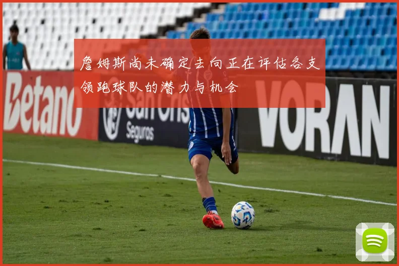 詹姆斯尚未确定去向正在评估各支领跑球队的潜力与机会