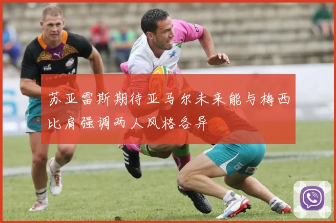 苏亚雷斯期待亚马尔未来能与梅西比肩强调两人风格各异