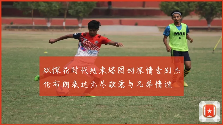 双探花时代结束塔图姆深情告别杰伦布朗表达无尽敬意与兄弟情谊