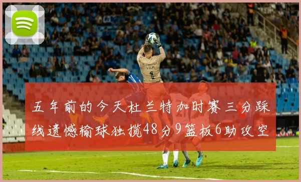 五年前的今天杜兰特加时赛三分踩线遗憾输球独揽48分9篮板6助攻空砍成悲剧