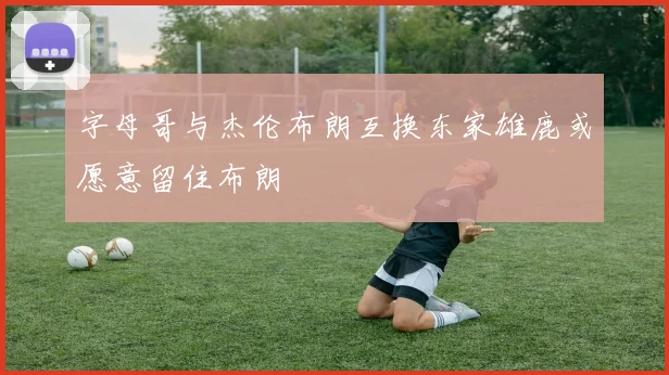 字母哥与杰伦布朗互换东家雄鹿或愿意留住布朗
